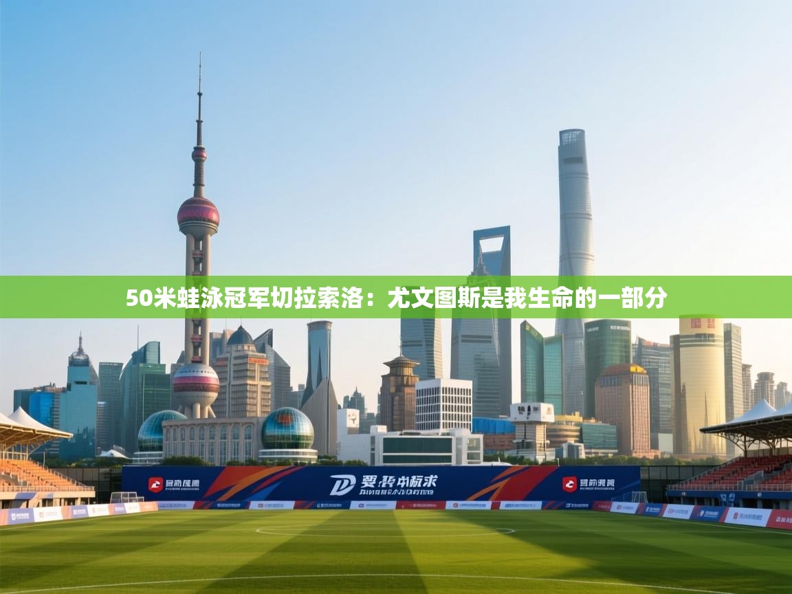 开云体育入口客服-50米蛙泳冠军切拉索洛：尤文图斯是我生命的一部分  第2张