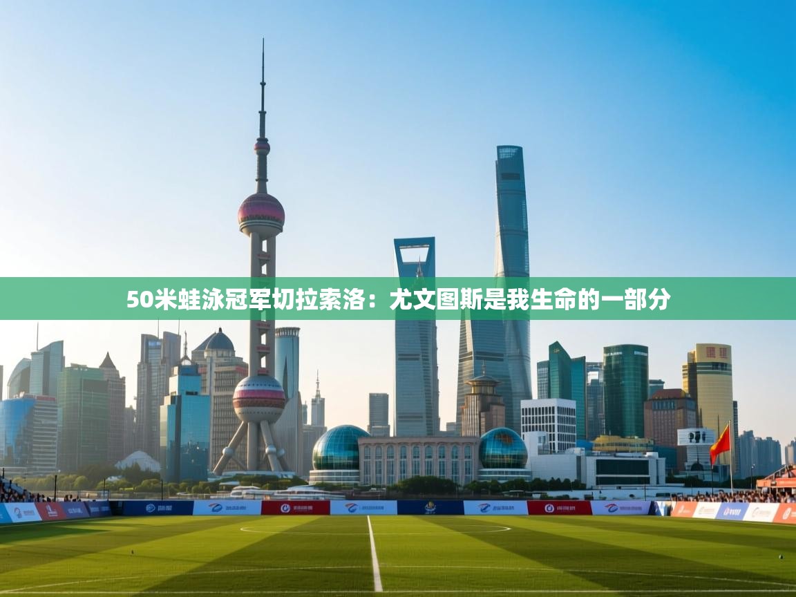 开云体育入口客服-50米蛙泳冠军切拉索洛：尤文图斯是我生命的一部分  第4张