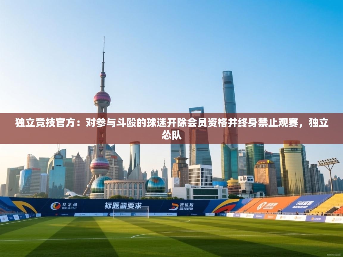 开云体育app网页版入口-独立竞技官方：对参与斗殴的球迷开除会员资格并终身禁止观赛，独立怂队