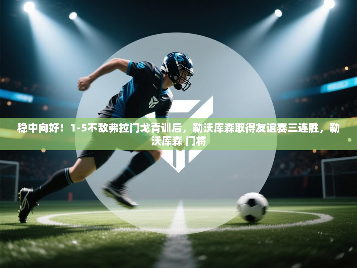 开云体育客服在线咨询-稳中向好！1-5不敌弗拉门戈青训后，勒沃库森取得友谊赛三连胜，勒沃库森 门将  第1张