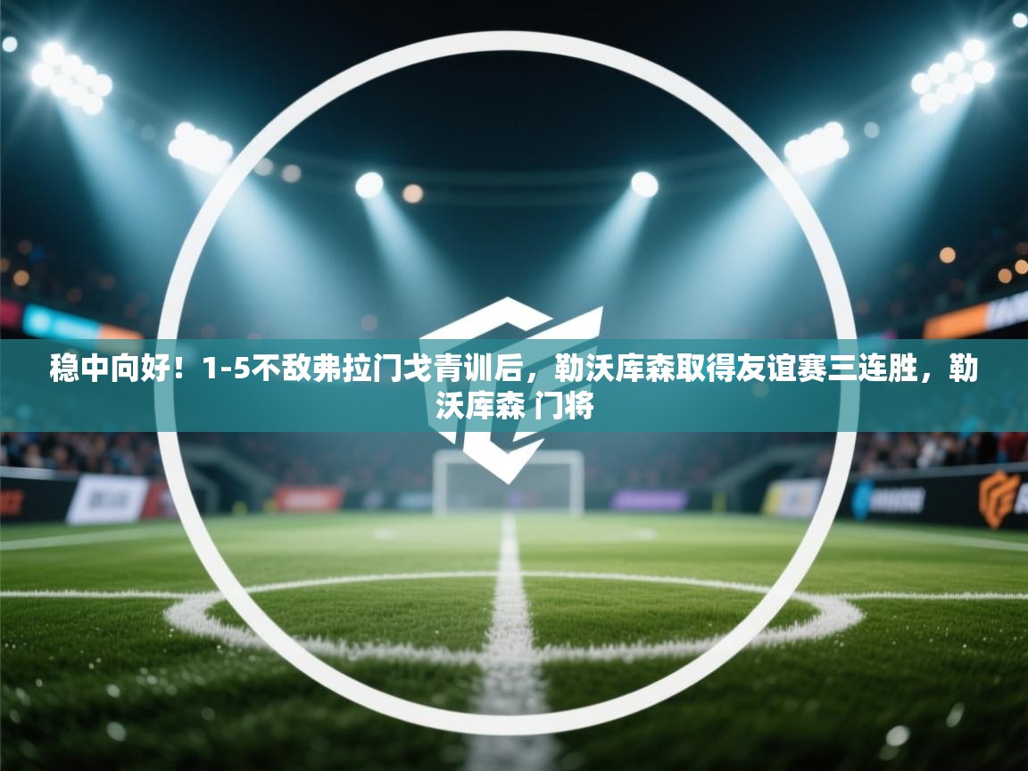 开云体育客服在线咨询-稳中向好！1-5不敌弗拉门戈青训后，勒沃库森取得友谊赛三连胜，勒沃库森 门将  第4张