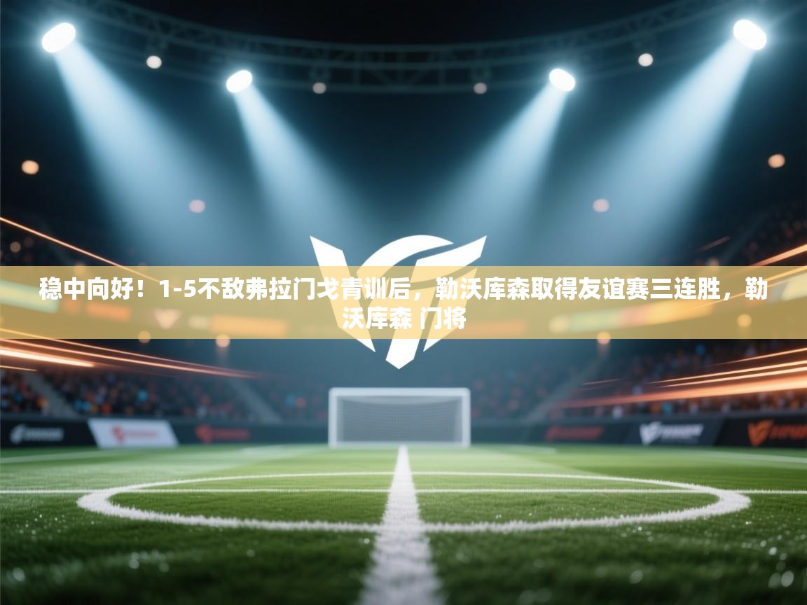 开云体育客服在线咨询-稳中向好！1-5不敌弗拉门戈青训后，勒沃库森取得友谊赛三连胜，勒沃库森 门将  第3张