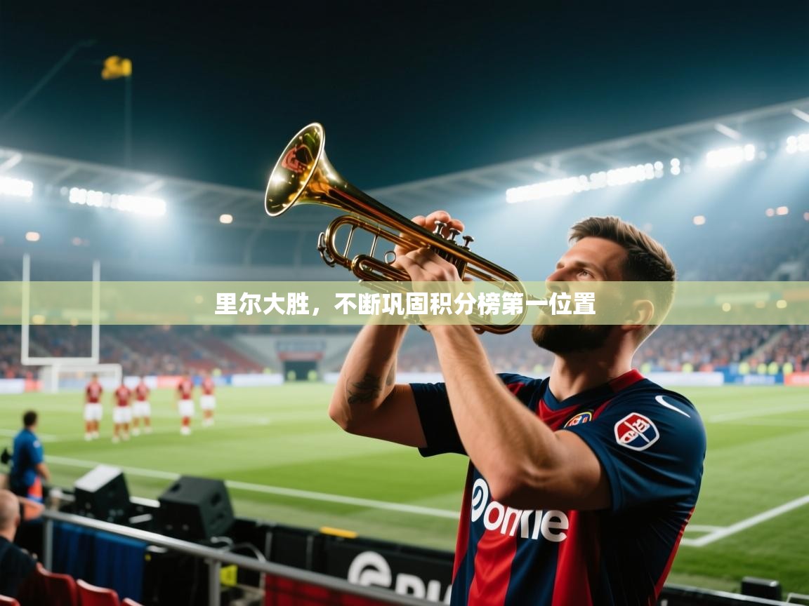 开云体育app网页版入口-里尔大胜，不断巩固积分榜第一位置