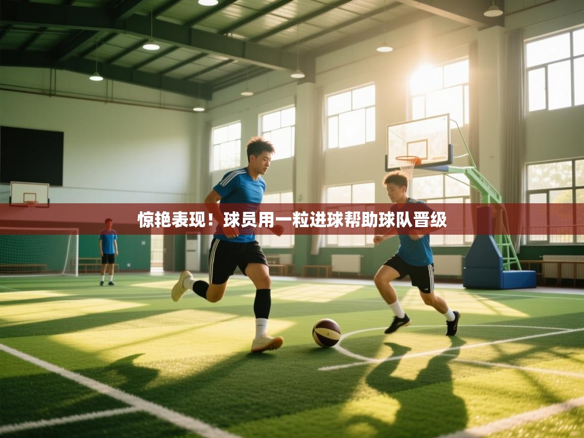 开云体育app网页版入口-惊艳表现！球员用一粒进球帮助球队晋级