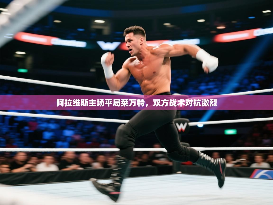 开云体育VIP权益说明-阿拉维斯主场平局莱万特,双方战术对抗激烈 第2张