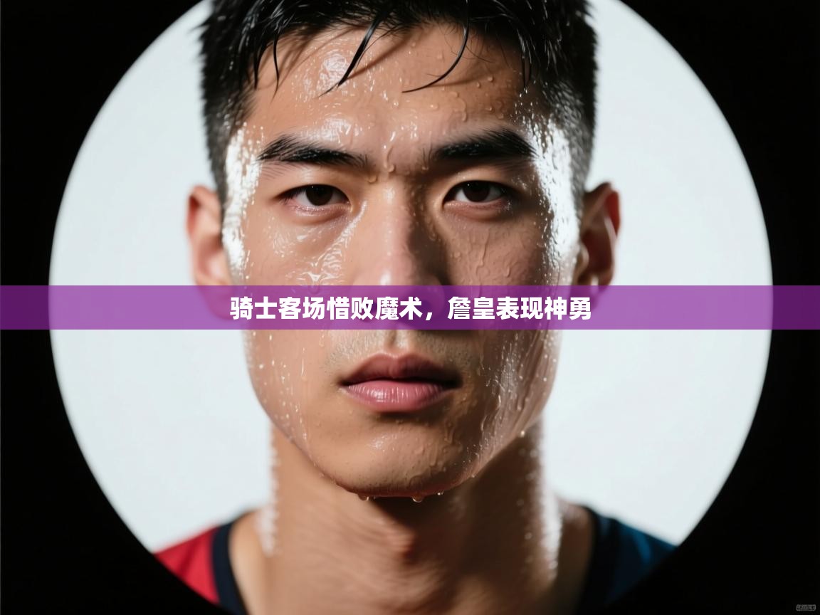 开云kaiyun体育app入口登录官网-骑士客场惜败魔术，詹皇表现神勇  第1张