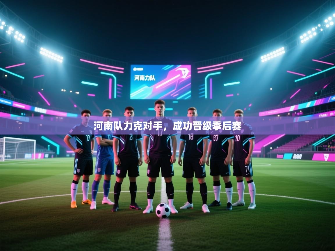开云体育app官网入口-河南队力克对手，成功晋级季后赛  第1张