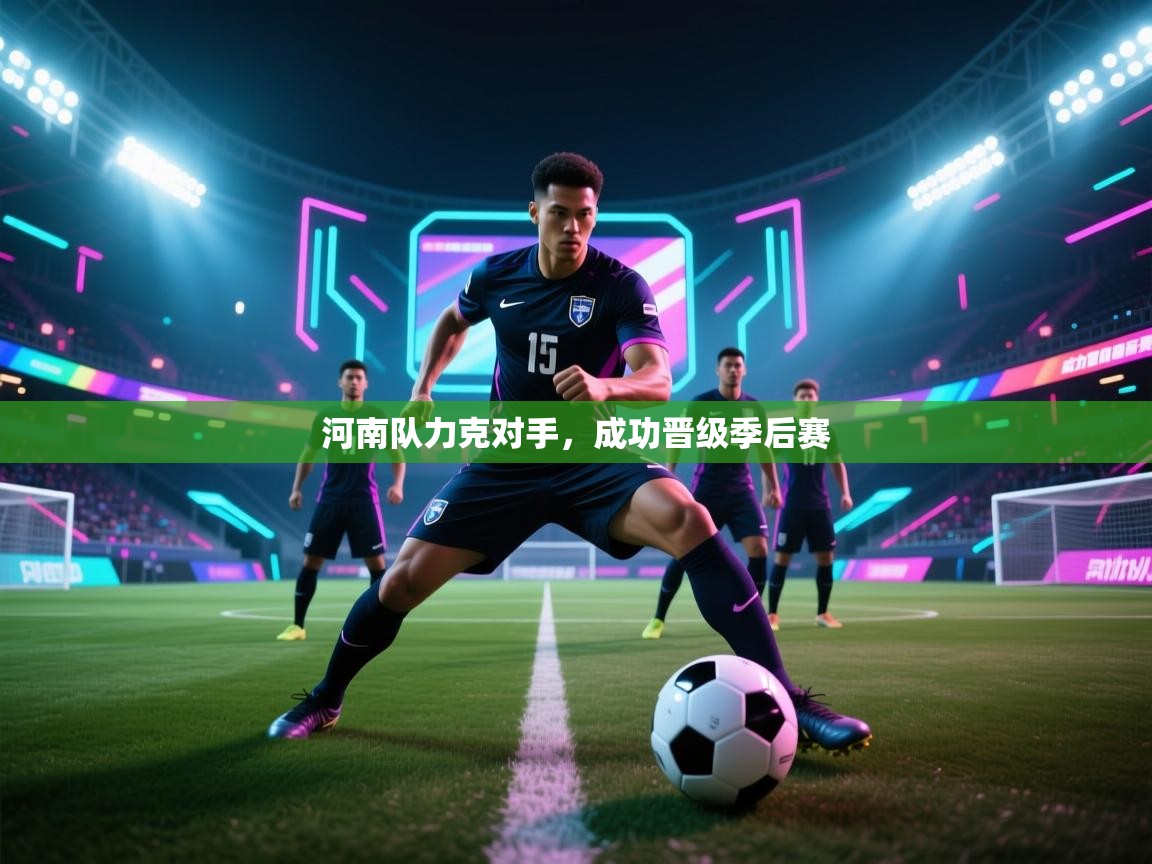 开云体育app官网入口-河南队力克对手，成功晋级季后赛  第4张