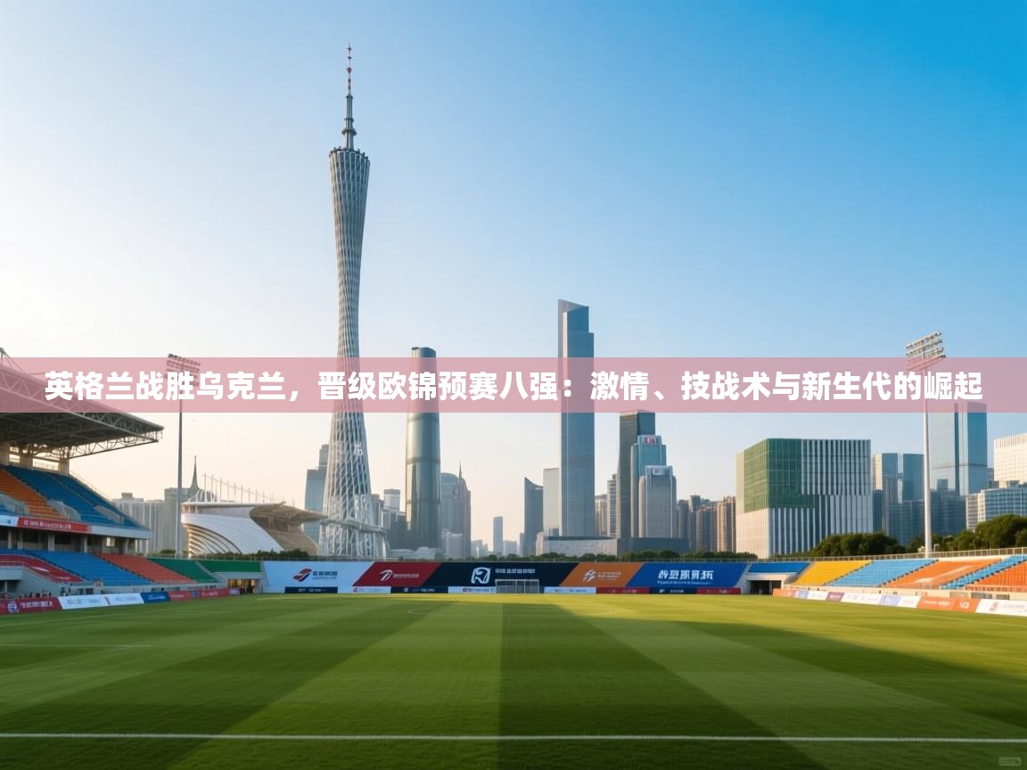 开云体育夜间模式开启-英格兰战胜乌克兰，晋级欧锦预赛八强：激情、技战术与新生代的崛起  第1张