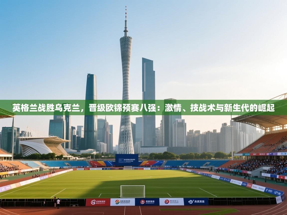 开云体育夜间模式开启-英格兰战胜乌克兰，晋级欧锦预赛八强：激情、技战术与新生代的崛起  第3张