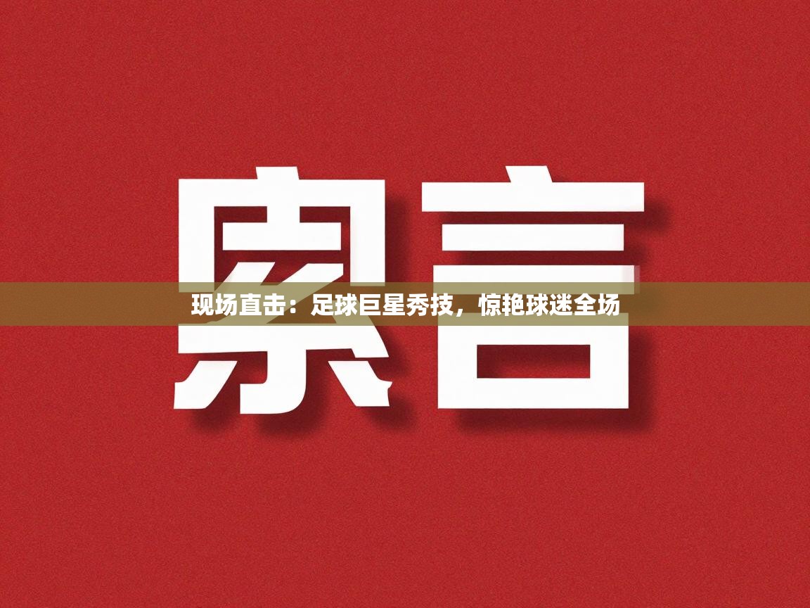 开云体育在线观看-现场直击：足球巨星秀技，惊艳球迷全场