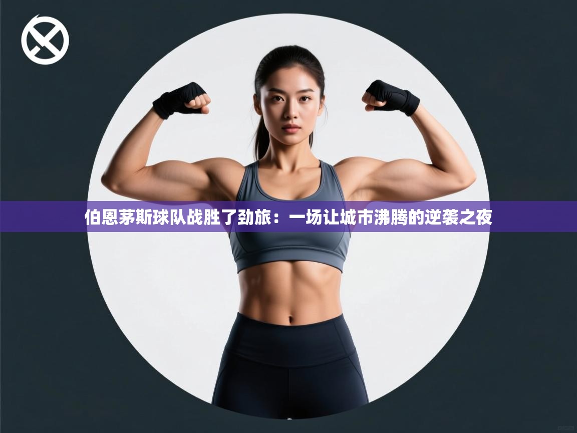 开运体育入口-伯恩茅斯球队战胜了劲旅:一场让城市沸腾的逆袭之夜 第3张