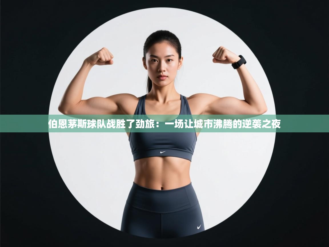 开运体育入口-伯恩茅斯球队战胜了劲旅:一场让城市沸腾的逆袭之夜 第2张