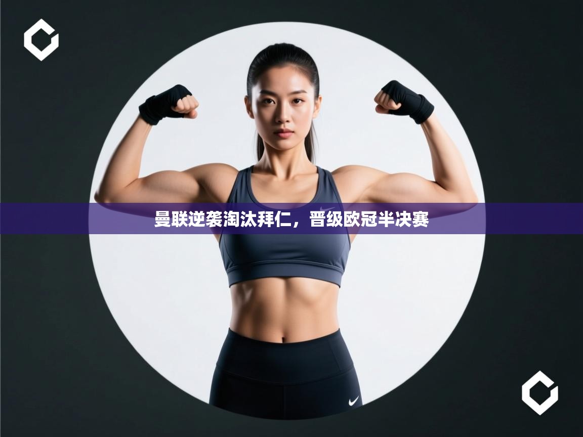 云开体育app官网入口-曼联逆袭淘汰拜仁，晋级欧冠半决赛