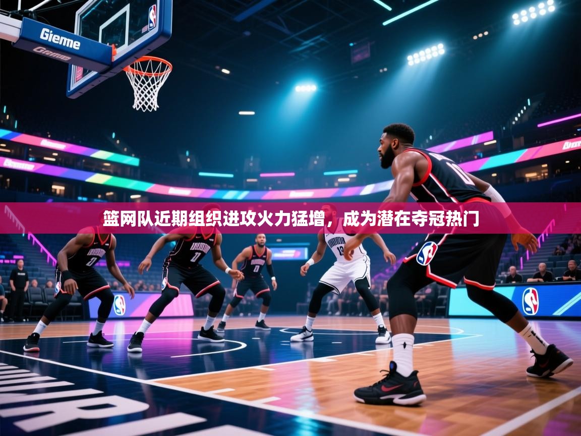 开云体育工单提交入口-篮网队近期组织进攻火力猛增，成为潜在夺冠热门  第4张