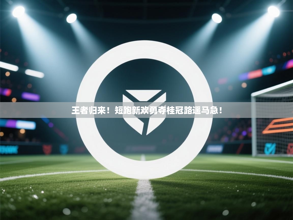 开云体育夜间模式开启-王者归来！短跑新欢勇夺桂冠路遥马急！