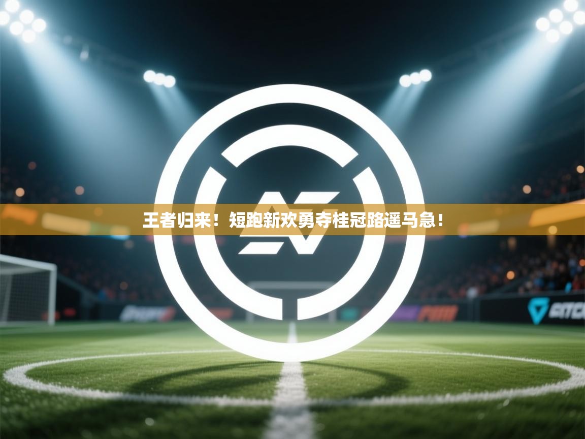 开云体育夜间模式开启-王者归来!短跑新欢勇夺桂冠路遥马急! 第3张