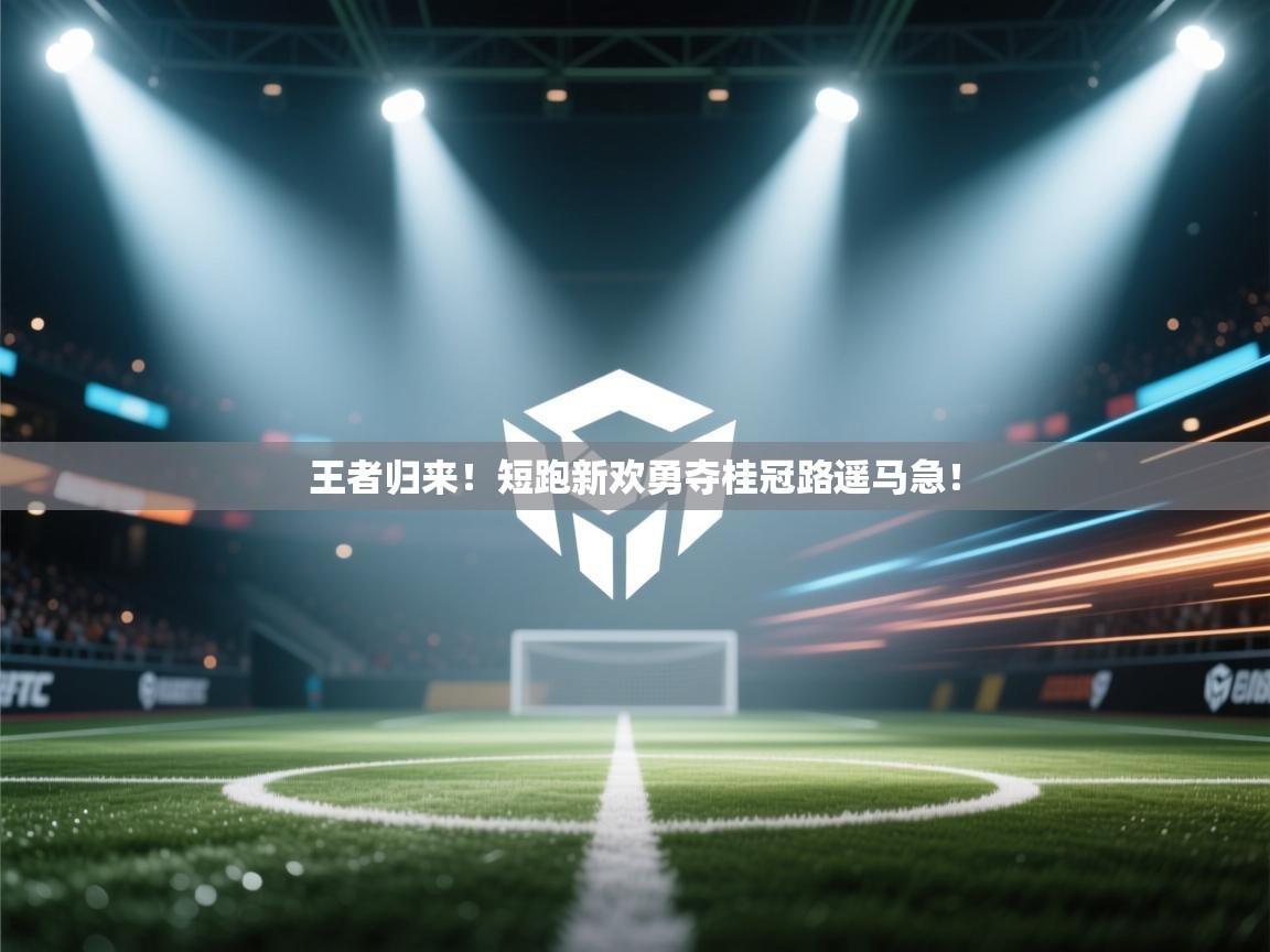 开云体育夜间模式开启-王者归来!短跑新欢勇夺桂冠路遥马急! 第4张