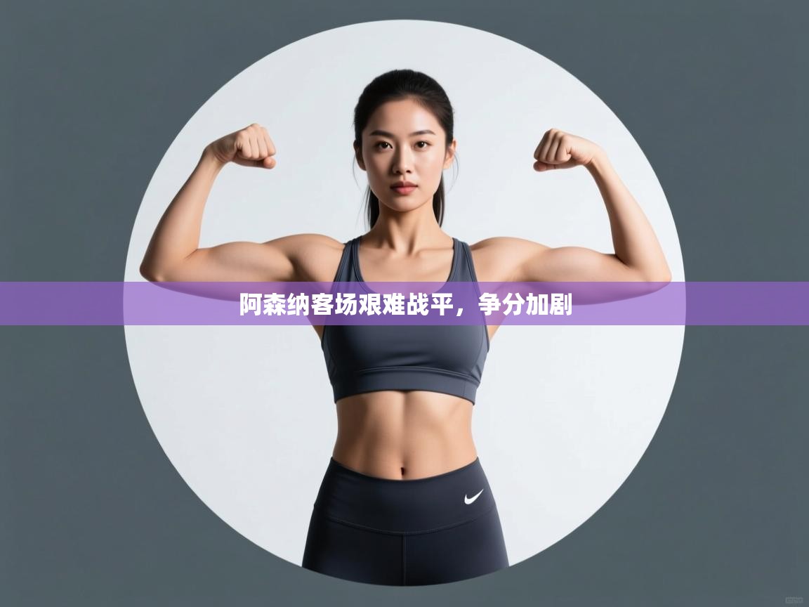 开云体育会员VIP开通-阿森纳客场艰难战平，争分加剧  第3张