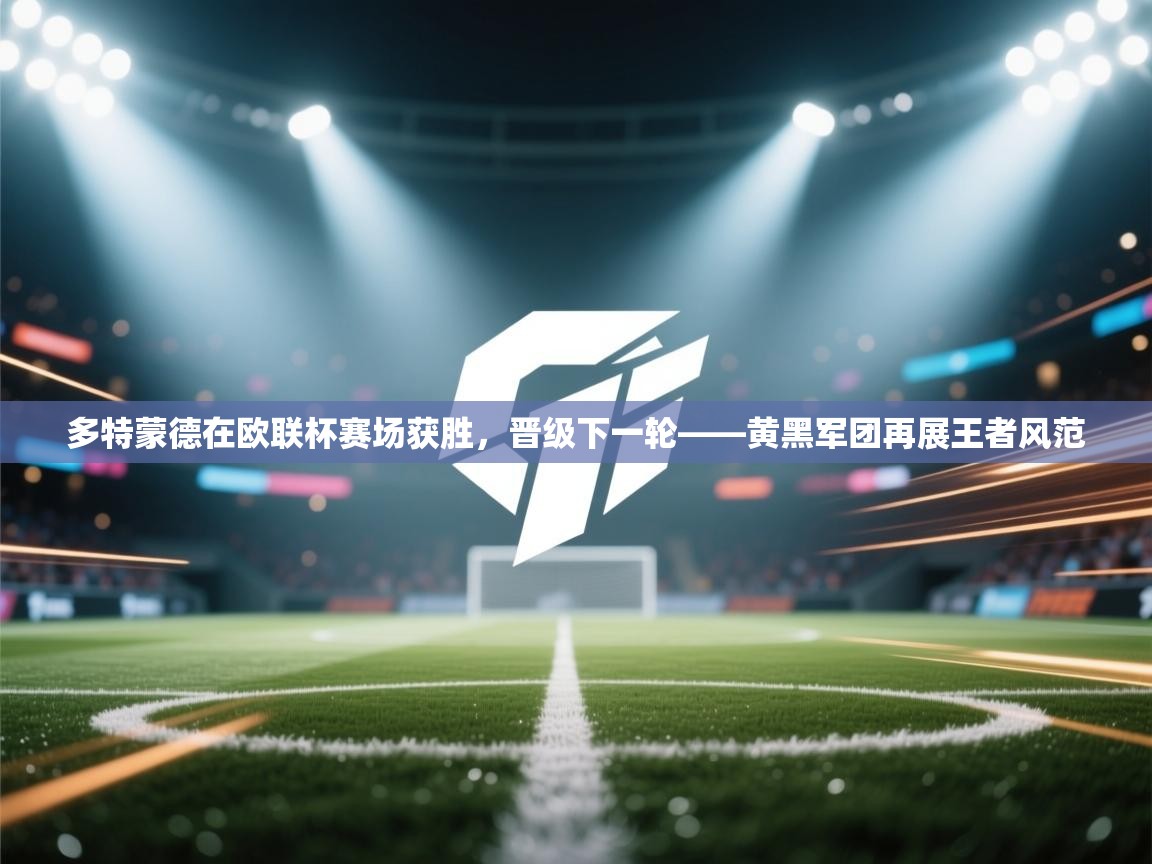 开云体育app下载链接-多特蒙德在欧联杯赛场获胜,晋级下一轮——黄黑军团再展王者风范 第3张