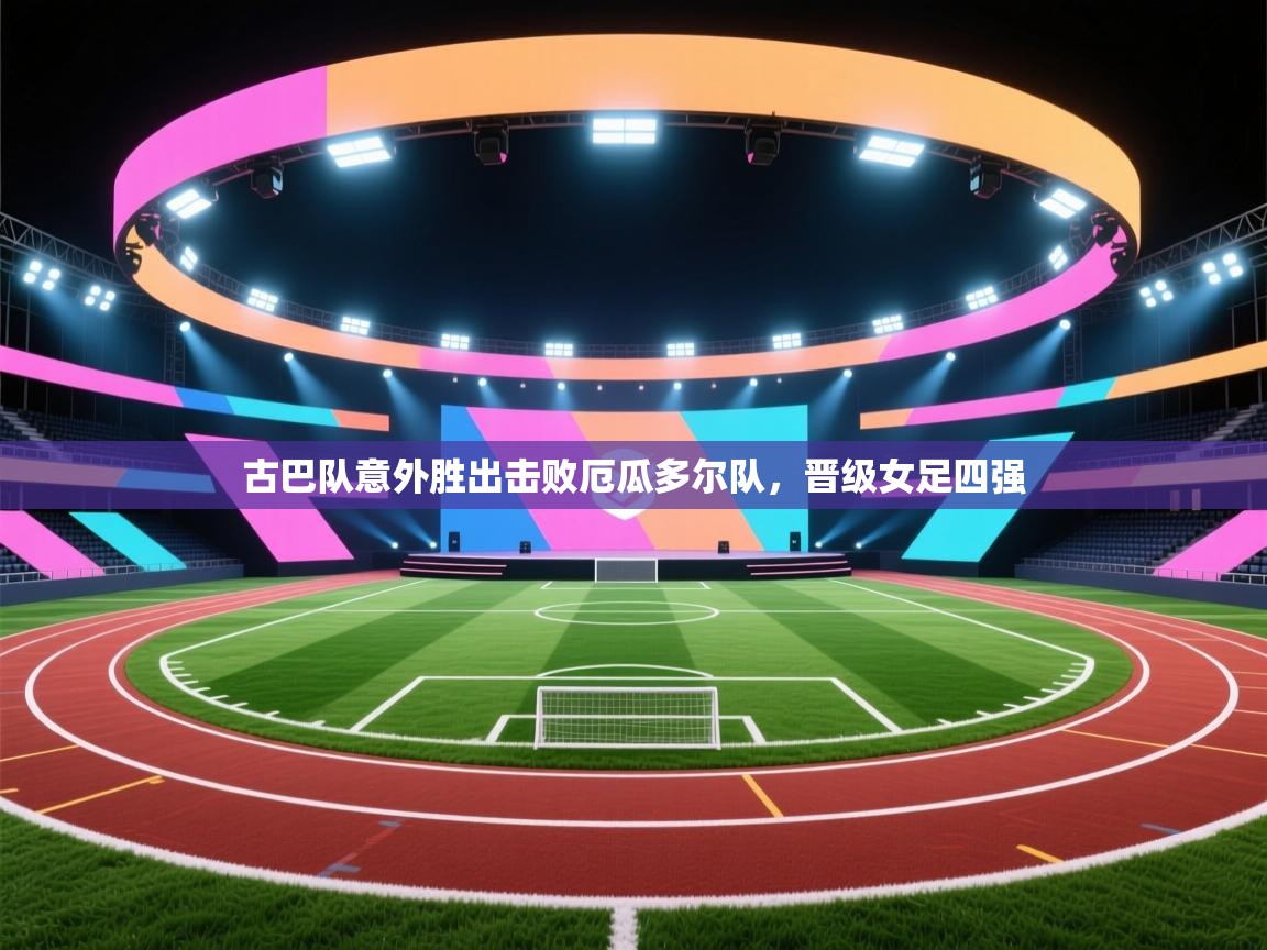 开云体育app下载安卓-古巴队意外胜出击败厄瓜多尔队，晋级女足四强