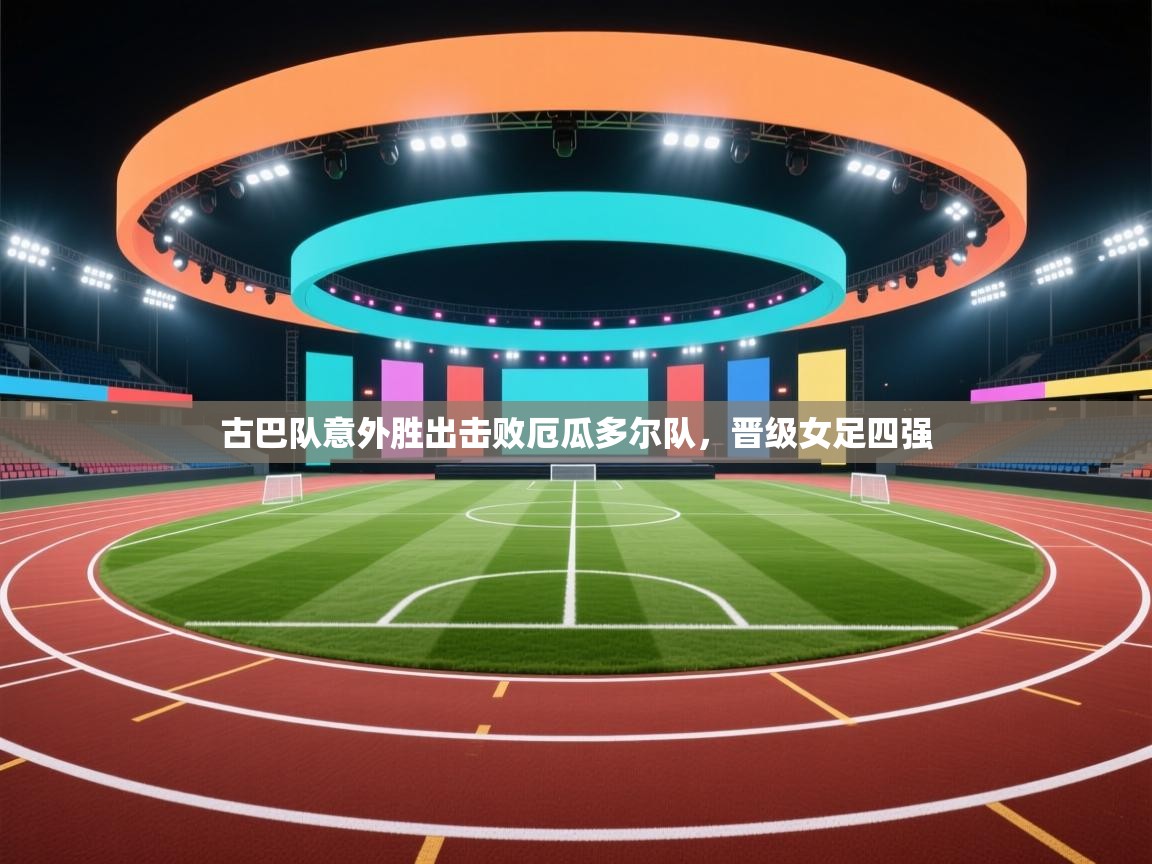 开云体育app下载安卓-古巴队意外胜出击败厄瓜多尔队,晋级女足四强 第4张