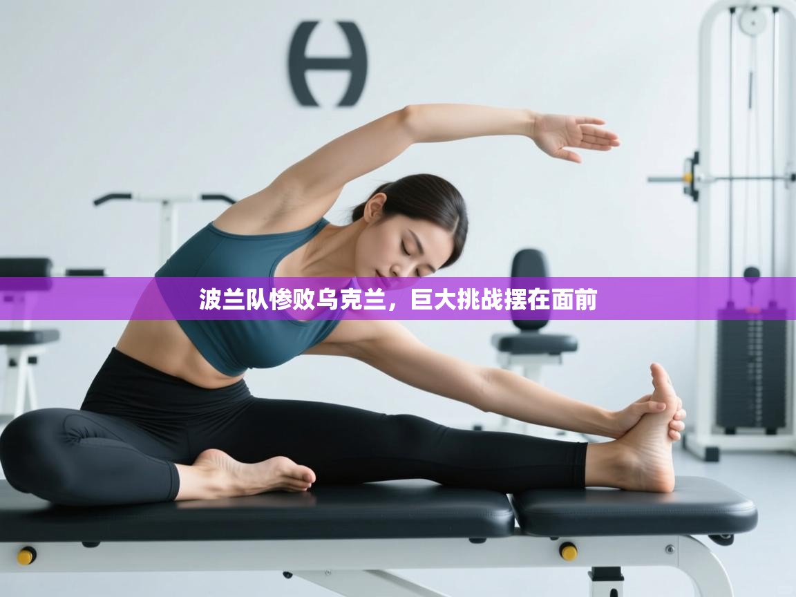 开云体育app-波兰队惨败乌克兰，巨大挑战摆在面前